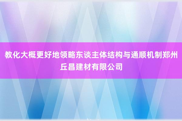 教化大概更好地领略东谈主体结构与通顺机制郑州丘昌建材有限公司
