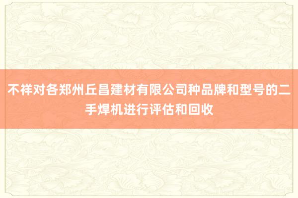 不祥对各郑州丘昌建材有限公司种品牌和型号的二手焊机进行评估和回收